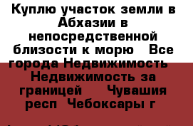 Куплю участок земли в Абхазии в непосредственной близости к морю - Все города Недвижимость » Недвижимость за границей   . Чувашия респ.,Чебоксары г.